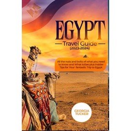 EGYPT TRAVEL GUIDE 2023-2024: All The Nuts and Bolts of What You Need to Know and What to See + Insider Tips for Your Fantastic Trip to Egypt
