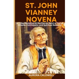 St. John Vianney Novena: A 9-Day Devotion to the Patron Saint of Parish Priests, Confessors, and Spiritual Renewal