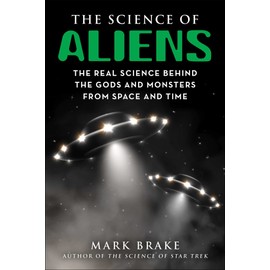 The Science of Aliens: The Real Science Behind the Gods and Monsters from Space and Time