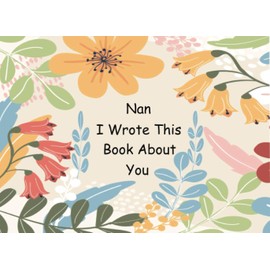 Nan I Wrote This Book About You: Fill In The Blank Book With Prompts About What You Love About Your Nan; Gift for Nan On Mothers Day, Grandparents day Or Any Other Occasion