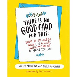 There is No Good Card for This: What To Say and Do When Life Is Scary, Awful, and Unfair to People You Love