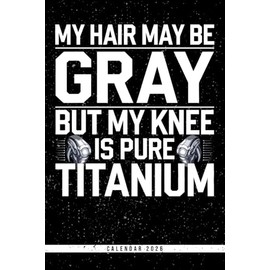 My Hair May Be Gray But My Knee Is Pure Titanium: Funny Titanium Knee Calendar 2026: Weekly Organizer with Monthly Overviews & Note Pages - Great Gift for Retirees, Grandparents & Joint Survivors