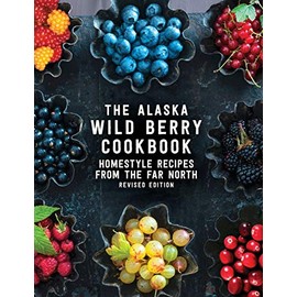 The Alaska Wild Berry Cookbook: Homestyle Recipes from the Far North, Revised Edition