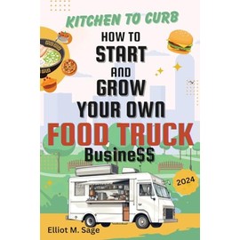 Kitchen to Curb: How to Start and Grow Your Own Food Truck Business