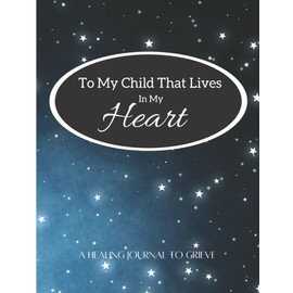 To My Child That Lives In My Heart.: A Healing Journal To Grieve. For Parents Experiencing Loss Through Miscarriage, Stillbirth, Infant death and ... Safe Place to Come Out. Journaling Can Help.