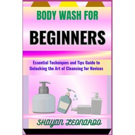 BODY WASH FOR BEGINNERS: Essential Techniques and Tips Guide to Unlocking the Art of Cleansing for Novices