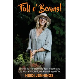  Full O' Beans!: Secrets to Transforming Your Health and Life with a Whole-Food, Plant-Based Diet