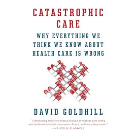 Catastrophic Care: Why Everything We Think We Know about Health Care Is Wrong (Vintage)