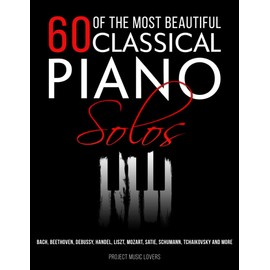 60 Of The Most Beautiful Classical Piano Solos: Bach, Beethoven, Debussy, Handel, Liszt, Mozart, Satie, Schumann, Tchaikovsky and more