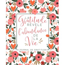 Journal de gratitude: La Gratitude Révèle L’Abondance De La Vie