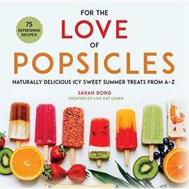 For the Love of Popsicles: Naturally Delicious Icy Sweet Summer Treats from AâZ