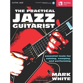The Practical Jazz Guitarist: Essential Tools for Soloing, Comping and Performing