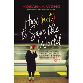 How (Not) to Save the World: The Truth About Revealing God’s Love to the People Right Next to You