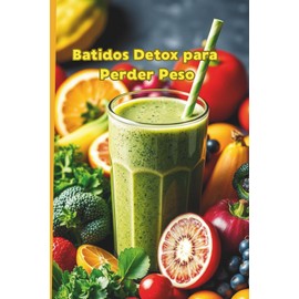 Batidos Detox para Perder Peso: Recetas saludables, quemagrasa y naturales para adelgazar, desintoxicar el cuerpo,energía