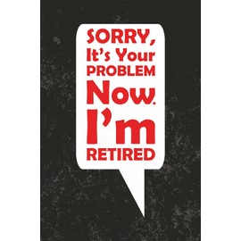 Sorry, It's Your Problem NOW I'm Retired JOURNAL: 6 x 9 Blank Wide Lined Notebook - Funny Saying Sarcastic Work Gag Gift for Office Coworkers, Employees, Adults, Boss