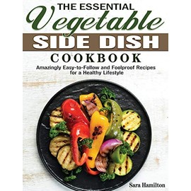 The Essential Vegetable Side Dish Cookbook: Amazingly Easy-to-Follow and Foolproof Recipes for a Healthy Lifestyle