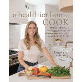 A Healthier Home Cook: Whole Food Recipes, Techniques, and Tips for Families That Want to Eat A Little Less Toxic