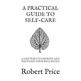 A PRACTICAL GUIDE TO SELF CARE: 33 EASY WAYS TO IMPROVE AND MAINTAIN YOUR WELLBEING