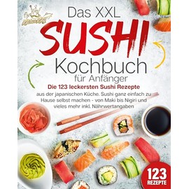 Das XXL Sushi Kochbuch für Anfänger: Die 123 leckersten Sushi Rezepte aus der japanischen Küche. Sushi ganz einfach zu Hause selbst machen - von Maki bis Nigiri und vieles mehr inkl. Nährwertangaben