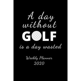 A Day Without Golf Is A Day Wasted: 2020 Golf Themed Weekly Planner. Gift for Dad, Husband Grandad, Father's Day, Christmas, Birthday, Boyfriend