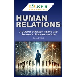 HUMAN RELATIONS HANDBOOK: A Guide to Influence, Inspire, and Succeed in Business & Life