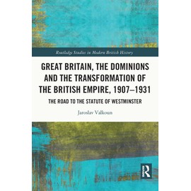 Great Britain, the Dominions and the Transformation of the British Empire, 1907–1931: The Road to the Statute of Westminster