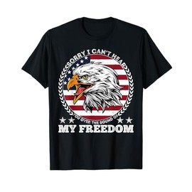 Sorry I Can't Hear You Over The Sound Of My Freedom July 4th T-Shirt