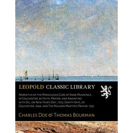 Narrative of the Miraculous Cure of Anne Munnings, of Colchester, by Faith, Prayer, and Anointing with Oil, on New Year's Day, 1705; Crafty Kate, of Colchester, 1644; Maldon Martyr's Prayer, 1555