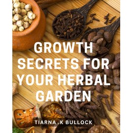 Growth Secrets for Your Herbal Garden: The Ultimate Guide to Boosting Your Herbal Garden's Yield and Health with Proven Growth Techniques.