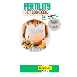 FERTILITY DIET COOKBOOK FOR WOMEN: Healthy Recipes for Boosting Fertility and Enhancing Reproductive Health: A Complete Guide to Eating for Conception