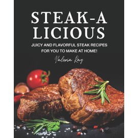 STEAK-A-LICIOUS: Juicy and Flavorful Steak Recipes for You to Make at Home!