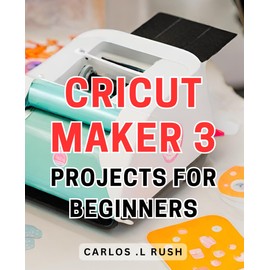 Cricut Maker 3 Projects For Beginners: Unlock Your Creativity with Easy and Inspiring Cricut Maker 3 Crafts for Novice Artists
