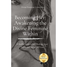 Becoming Her: Awakening the Divine Feminine Within: A Soulful Guide to Self-Healing, Inner Power, and Sacred Self-Love