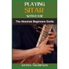 PLAYING SITAR WITH EASE: A Comprehensive Beginner’s Guide To Mastering