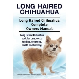 Long Haired Chihuahua. Long Haired Chihuahua Complete Owners Manual. Long Haired Chihuahua book for care, costs, feeding, grooming, health and training.