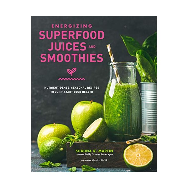 Energizing Superfood Juices and Smoothies: Nutrient-Dense, Seasonal Recipes to Jump-Start