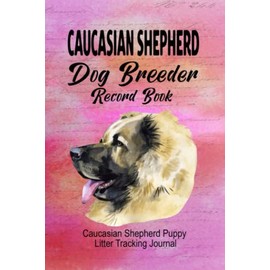 Caucasian Shepherd Dog Breeder Record Book: Caucasian Shepherd Puppy Litter Tracking Journal