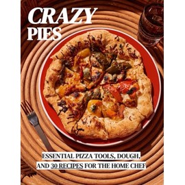 Crazy Pies: Essentials Tools, Dough, and 30 Must Try Recipes: Pizza for the Home Chef
