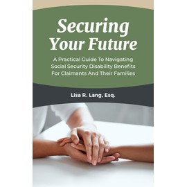 Securing Your Future: A Practical Guide To Navigating Social Security Disability Benefits For Claimants And Their Families