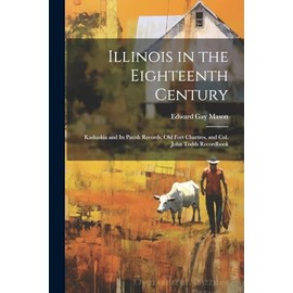 Illinois in the Eighteenth Century: Kaskaskia and its Parish Records, Old Fort Chartres, and Col. John Todds Recordbook