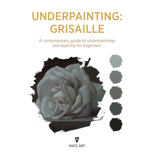 OLD MASTERS UNDERPAINTING: GRISAILLE: A CONTEMPORARY GUIDE TO UNDERPAINTINGS AND