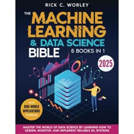 The Machine Learning and Data Science Bible: [5 in 1] Master the World of Data Science by Learning How to Design, Monitor, and Implement Reliable ML Systems | With Real-World Applications Examples