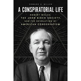 A Conspiratorial Life: Robert Welch, the John Birch Society, and the Revolution of American Conservatism