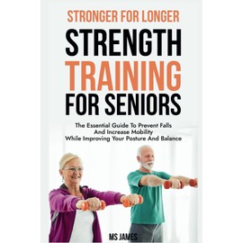 Stronger for Longer Strength Training for Seniors: The Essential Guide to Prevent Falls and Increase Mobility While Improving Your Posture and Balance
