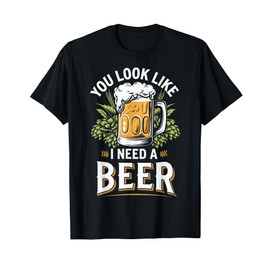 You Look Like I Need A Beer T-Shirt
