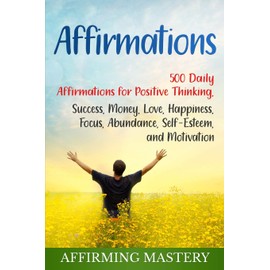Affirmations: 500 Daily Affirmations for Positive Thinking, Success, Money, Love, Happiness, Focus, Abundance, Self-Esteem, and Motivation
