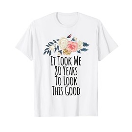 It Took Me 80 Years To Look This Good Funny Floral Gift Mom T-Shirt