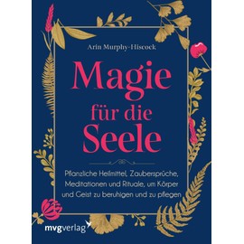 Magie für die Seele: Pflanzliche Heilmittel, Zaubersprüche, Meditationen und Rituale, um Körper und Geist zu beruhigen und zu pflegen
