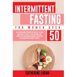 Intermittent Fasting for Women Over 50: The Ultimate Guide To Unlock The Secrets to a Long and Healthy Lifestyle. Detox Your Body, Lose Weight, Reset Metabolism, Increase Your Energy, Delay Aging