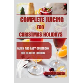  COMPLETE JUICING FOR CHRISTMAS HOLIDAYS: QUICK AND EASY GUIDEBOOK FOR HEALTHY JUICING (Healthy Living and Fertility Cookbook Series)